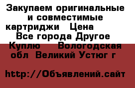 Закупаем оригинальные и совместимые картриджи › Цена ­ 1 700 - Все города Другое » Куплю   . Вологодская обл.,Великий Устюг г.